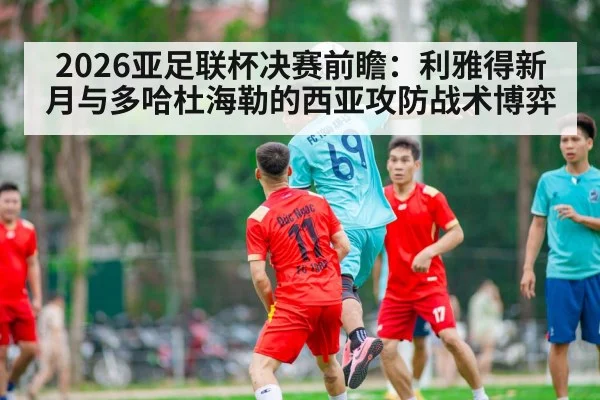 2026亚足联杯决赛前瞻：利雅得新月与多哈杜海勒的西亚攻防战术博弈