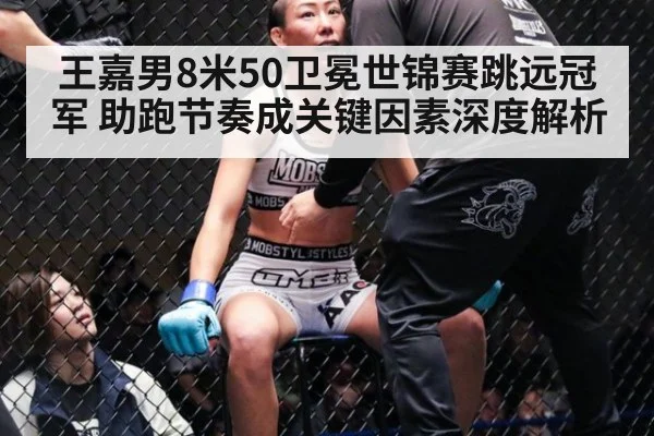 王嘉男8米50卫冕世锦赛跳远冠军 助跑节奏成关键因素深度解析