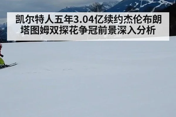 凯尔特人五年3.04亿续约杰伦布朗 塔图姆双探花争冠前景深入分析