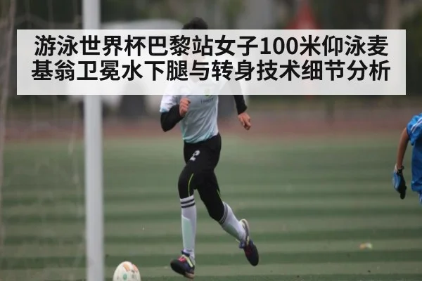 游泳世界杯巴黎站女子100米仰泳麦基翁卫冕水下腿与转身技术细节分析