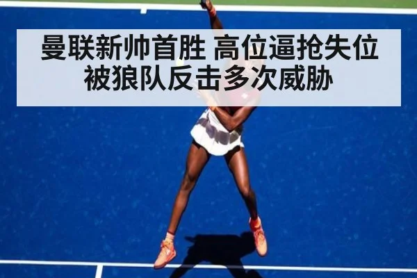 曼联新帅首胜 高位逼抢失位被狼队反击多次威胁